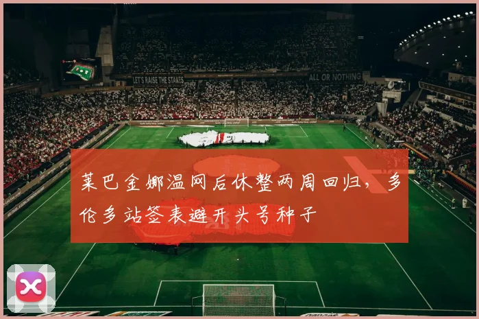 莱巴金娜温网后休整两周回归，多伦多站签表避开头号种子