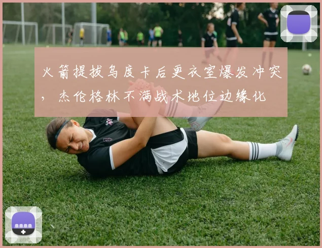 火箭提拔乌度卡后更衣室爆发冲突，杰伦格林不满战术地位边缘化
