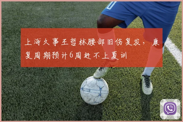 上海久事王哲林腰部旧伤复发，康复周期预计6周赶不上夏训