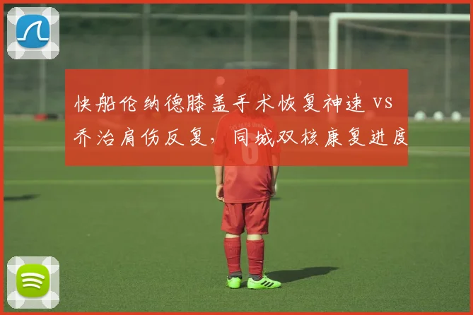 快船伦纳德膝盖手术恢复神速 vs 乔治肩伤反复，同城双核康复进度悬殊