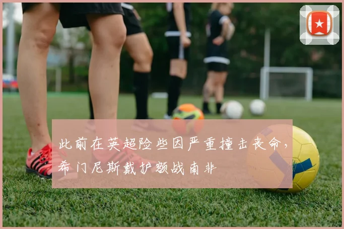 此前在英超险些因严重撞击丧命，希门尼斯戴护额战南非