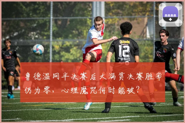 鲁德温网半决赛后大满贯决赛胜率仍为零，心理魔咒何时能破？